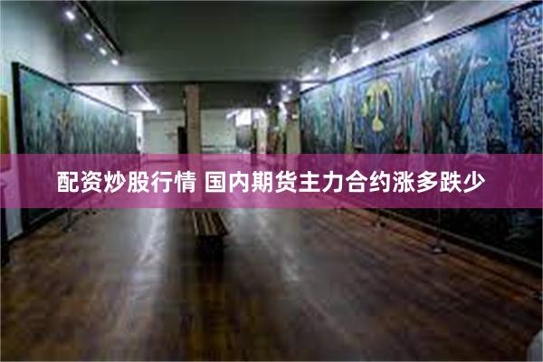 配资炒股行情 国内期货主力合约涨多跌少