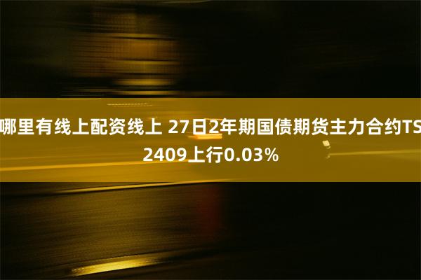 哪里有线上配资线上 27日2年期国债期货主力合约TS2409上行0.03%