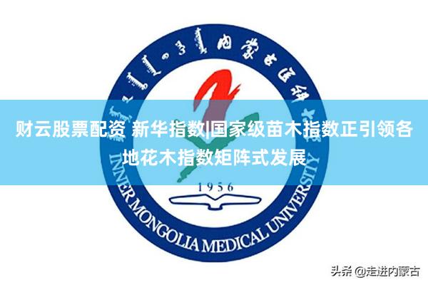 财云股票配资 新华指数|国家级苗木指数正引领各地花木指数矩阵式发展