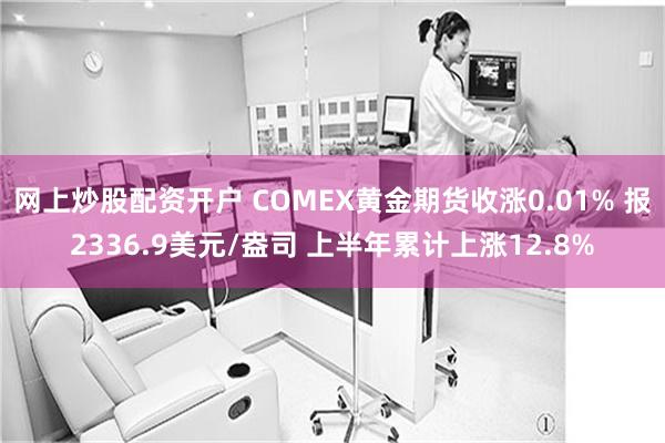 网上炒股配资开户 COMEX黄金期货收涨0.01% 报2336.9美元/盎司 上半年累计上涨12.8%