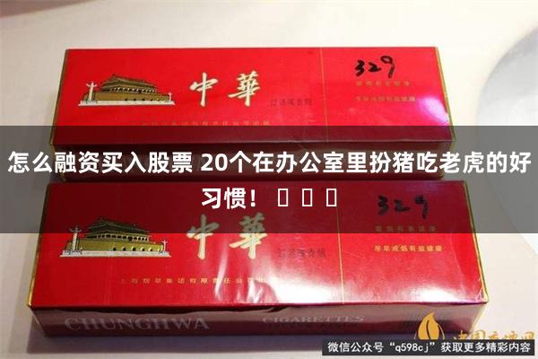 怎么融资买入股票 20个在办公室里扮猪吃老虎的好习惯！ ​​​