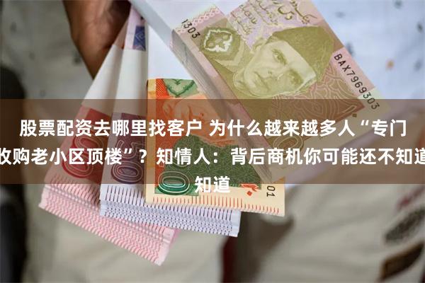 股票配资去哪里找客户 为什么越来越多人“专门收购老小区顶楼”？知情人：背后商机你可能还不知道