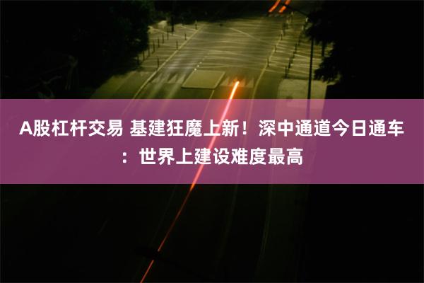 A股杠杆交易 基建狂魔上新！深中通道今日通车：世界上建设难度最高