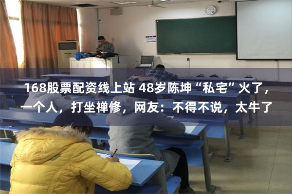 168股票配资线上站 48岁陈坤“私宅”火了，一个人，打坐禅修，网友：不得不说，太牛了