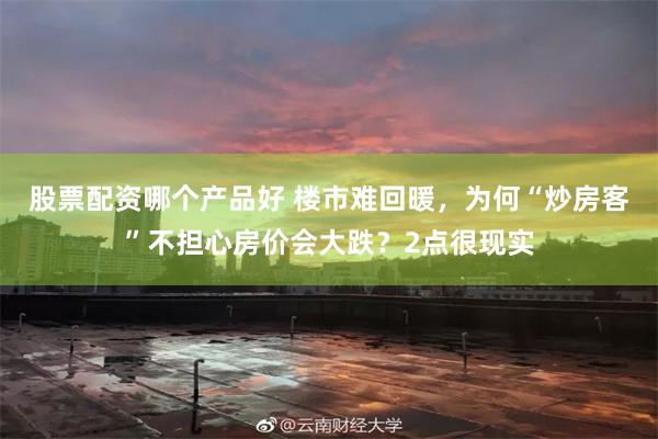 股票配资哪个产品好 楼市难回暖，为何“炒房客”不担心房价会大跌？2点很现实