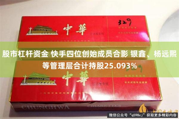 股市杠杆资金 快手四位创始成员合影 银鑫、杨远熙等管理层合计持股25.093%