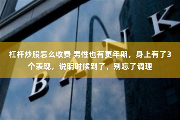 杠杆炒股怎么收费 男性也有更年期，身上有了3个表现，说明时候到了，别忘了调理