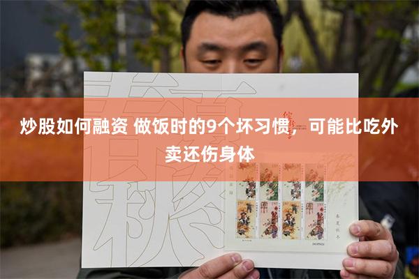 炒股如何融资 做饭时的9个坏习惯，可能比吃外卖还伤身体