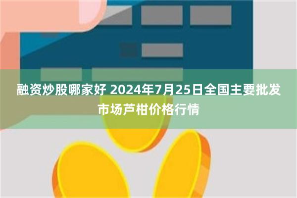 融资炒股哪家好 2024年7月25日全国主要批发市场芦柑价格行情