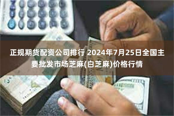 正规期货配资公司排行 2024年7月25日全国主要批发市场芝麻(白芝麻)价格行情