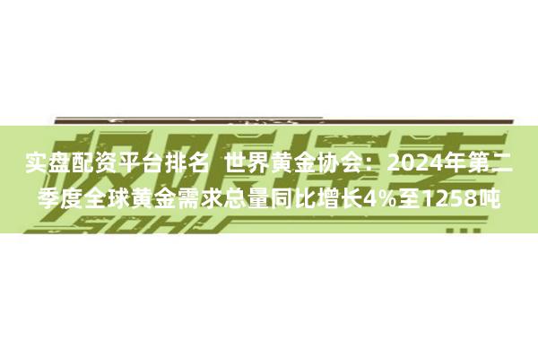 实盘配资平台排名  世界黄金协会：2024年第二季度全球黄金需求总量同比增长4%至1258吨