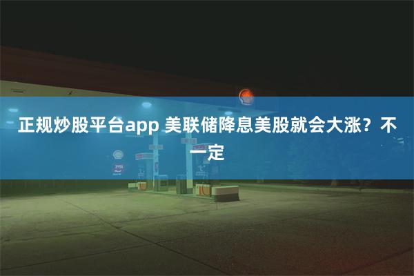 正规炒股平台app 美联储降息美股就会大涨？不一定