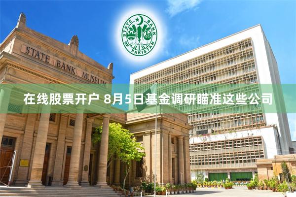 在线股票开户 8月5日基金调研瞄准这些公司