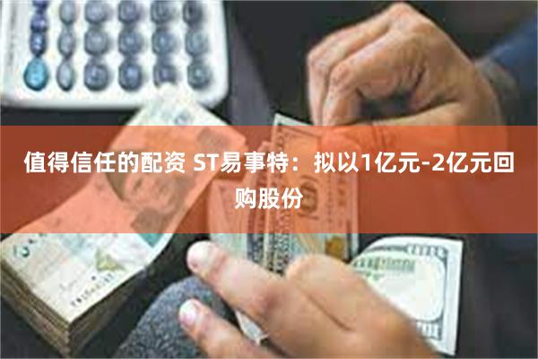 值得信任的配资 ST易事特：拟以1亿元-2亿元回购股份