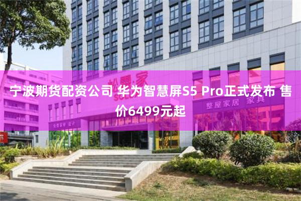 宁波期货配资公司 华为智慧屏S5 Pro正式发布 售价6499元起