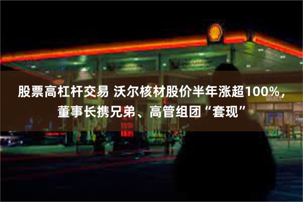 股票高杠杆交易 沃尔核材股价半年涨超100%，董事长携兄弟、高管组团“套现”