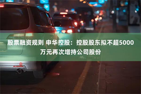 股票融资规则 申华控股：控股股东拟不超5000万元再次增持公司股份