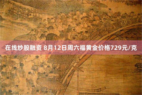 在线炒股融资 8月12日周六福黄金价格729元/克