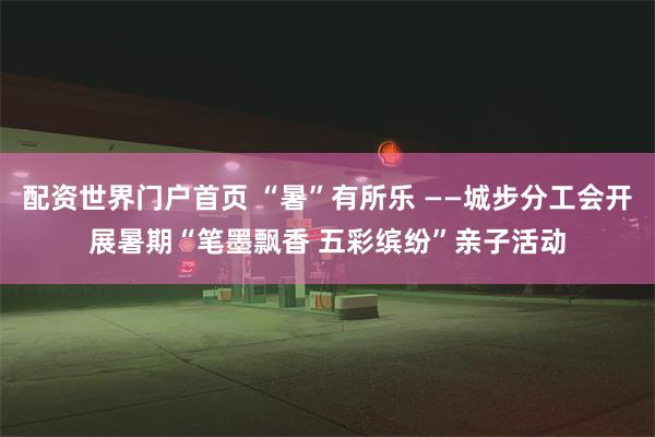 配资世界门户首页 “暑”有所乐 ——城步分工会开展暑期“笔墨飘香 五彩缤纷”亲子活动