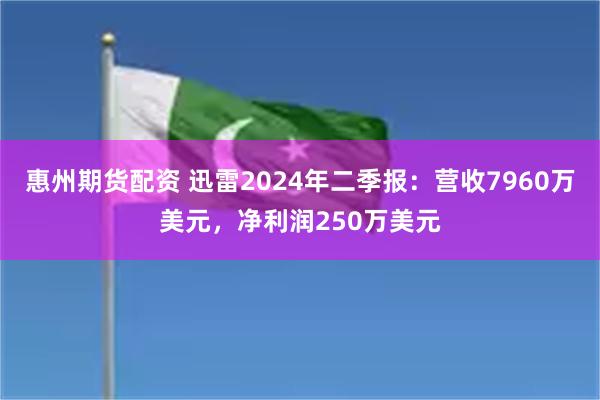 惠州期货配资 迅雷2024年二季报：营收7960万美元，净利润250万美元