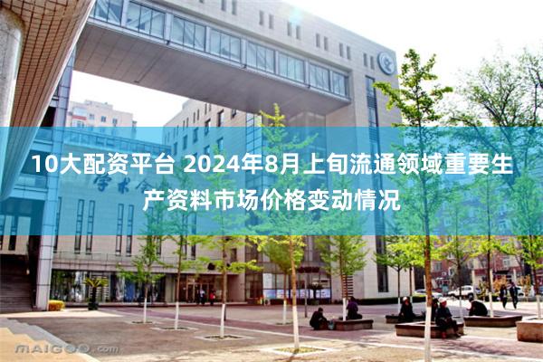 10大配资平台 2024年8月上旬流通领域重要生产资料市场价格变动情况