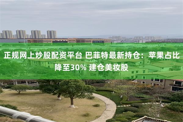 正规网上炒股配资平台 巴菲特最新持仓：苹果占比降至30% 建仓美妆股