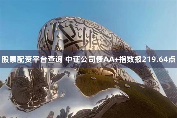 股票配资平台查询 中证公司债AA+指数报219.64点