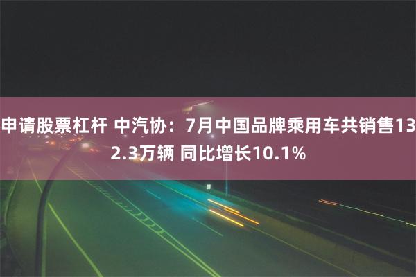 申请股票杠杆 中汽协：7月中国品牌乘用车共销售132.3万辆 同比增长10.1%