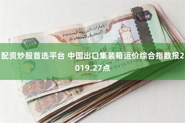 配资炒股首选平台 中国出口集装箱运价综合指数报2019.27点