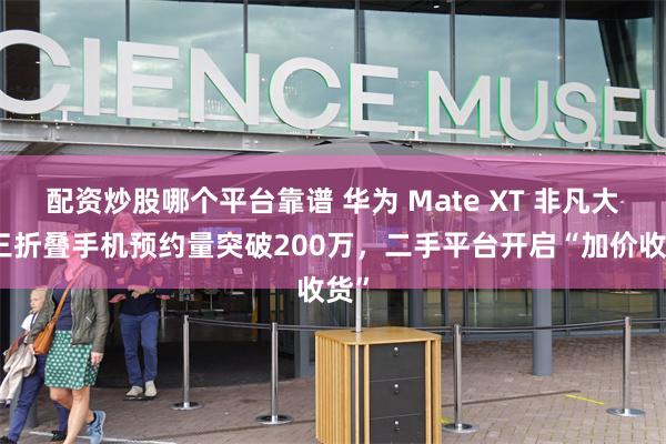 配资炒股哪个平台靠谱 华为 Mate XT 非凡大师三折叠手机预约量突破200万，二手平台开启“加价收货”