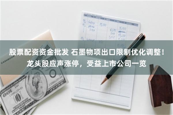 股票配资资金批发 石墨物项出口限制优化调整！龙头股应声涨停，受益上市公司一览