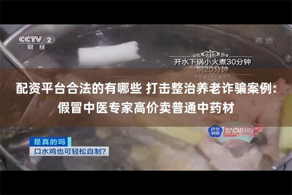 配资平台合法的有哪些 打击整治养老诈骗案例:假冒中医专家高价卖普通中药材