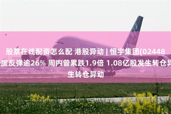 股票在线配资怎么配 港股异动 | 恒宇集团(02448)一度反弹逾26% 周内曾累跌1.9倍 1.08亿股发生转仓异动