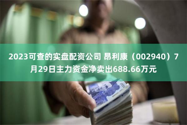 2023可查的实盘配资公司 昂利康（002940）7月29日主力资金净卖出688.66万元