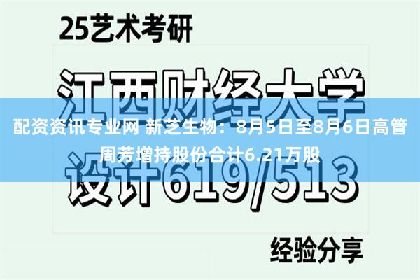 配资资讯专业网 新芝生物：8月5日至8月6日高管周芳增持股份合计6.21万股