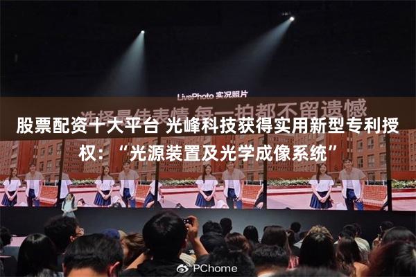 股票配资十大平台 光峰科技获得实用新型专利授权：“光源装置及光学成像系统”