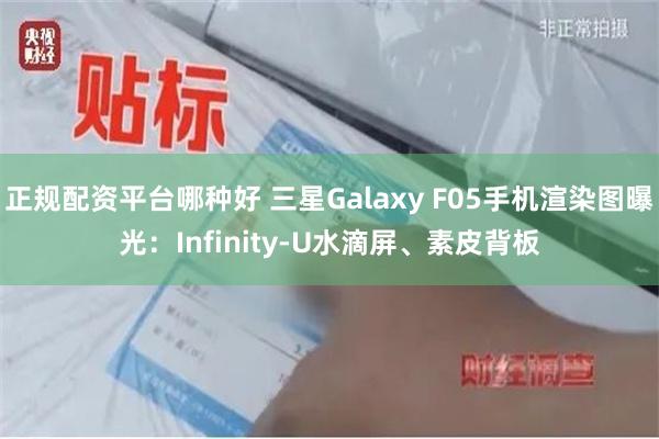 正规配资平台哪种好 三星Galaxy F05手机渲染图曝光：Infinity-U水滴屏、素皮背板