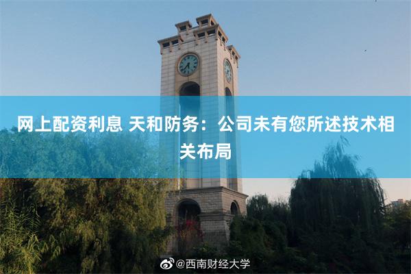 网上配资利息 天和防务：公司未有您所述技术相关布局