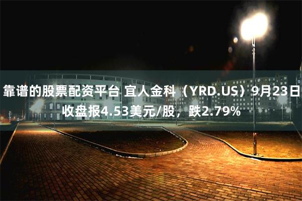 靠谱的股票配资平台 宜人金科（YRD.US）9月23日收盘报4.53美元/股，跌2.79%