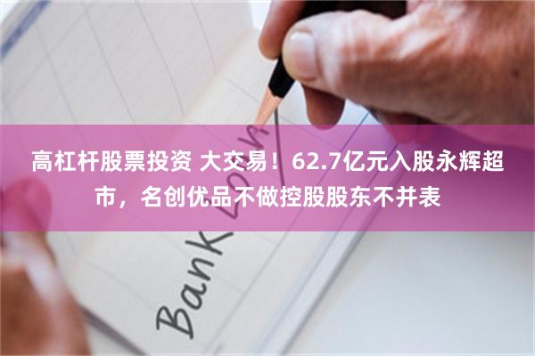 高杠杆股票投资 大交易！62.7亿元入股永辉超市，名创优品不做控股股东不并表