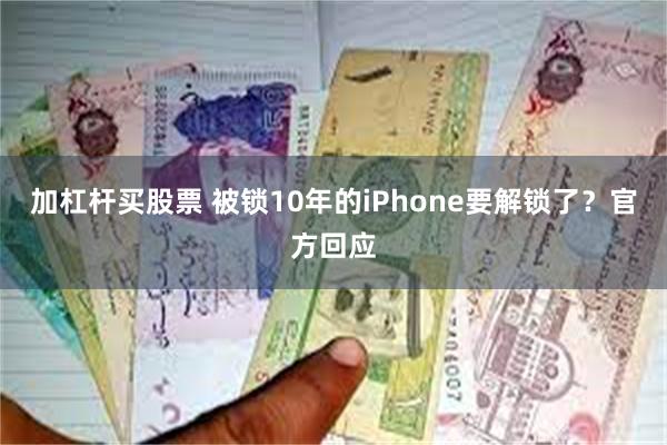 加杠杆买股票 被锁10年的iPhone要解锁了？官方回应