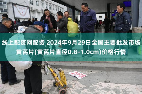 线上配资网配资 2024年9月29日全国主要批发市场黄芪片(黄芪片直径0.8-1.0cm)价格行情