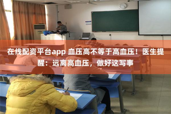 在线配资平台app 血压高不等于高血压！医生提醒：远离高血压，做好这写事