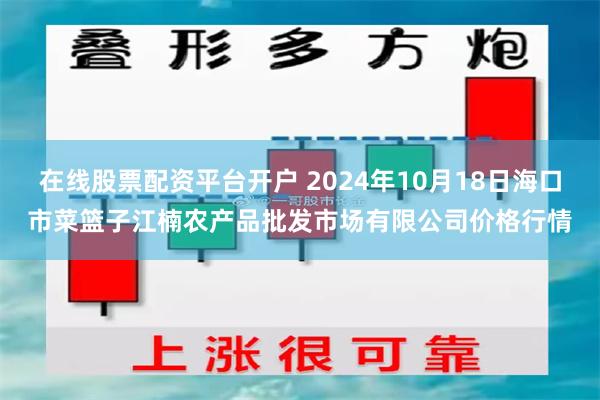 在线股票配资平台开户 2024年10月18日海口市菜篮子江楠农产品批发市场有限公司价格行情