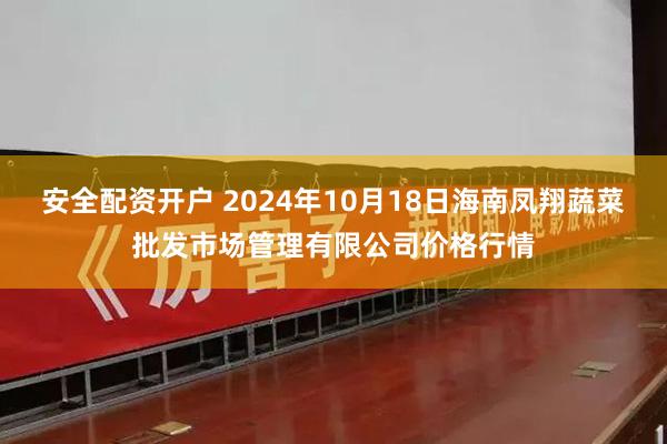 安全配资开户 2024年10月18日海南凤翔蔬菜批发市场管理有限公司价格行情