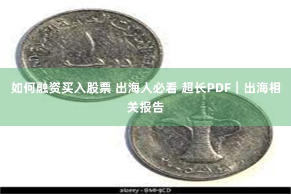 如何融资买入股票 出海人必看 超长PDF｜出海相关报告