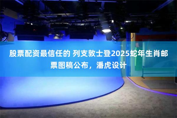 股票配资最信任的 列支敦士登2025蛇年生肖邮票图稿公布，潘虎设计