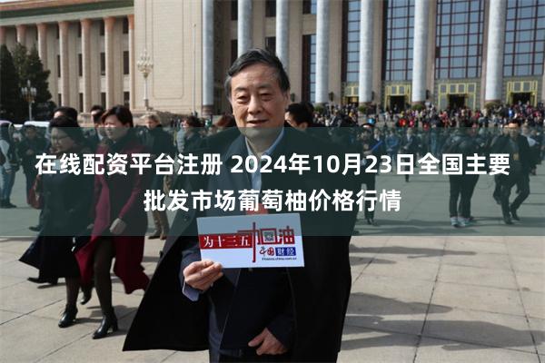 在线配资平台注册 2024年10月23日全国主要批发市场葡萄柚价格行情