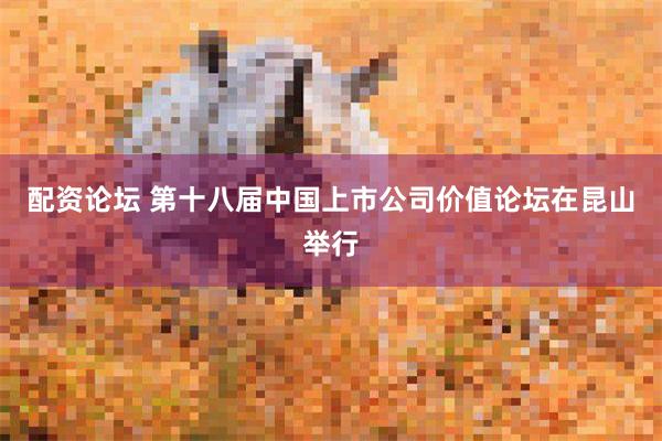 配资论坛 第十八届中国上市公司价值论坛在昆山举行