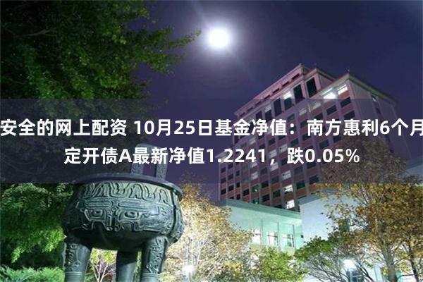 安全的网上配资 10月25日基金净值：南方惠利6个月定开债A最新净值1.2241，跌0.05%